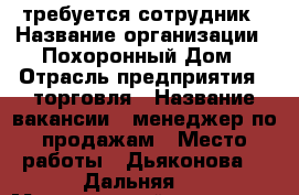 требуется сотрудник › Название организации ­ Похоронный Дом › Отрасль предприятия ­ торговля › Название вакансии ­ менеджер по продажам › Место работы ­ Дьяконова 4, Дальняя 1 › Минимальный оклад ­ 10 000 › Возраст от ­ 25 - Псковская обл., Великие Луки г. Работа » Вакансии   . Псковская обл.,Великие Луки г.